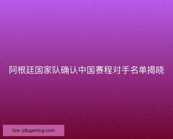 阿根廷国家队确认中国赛程对手名单揭晓