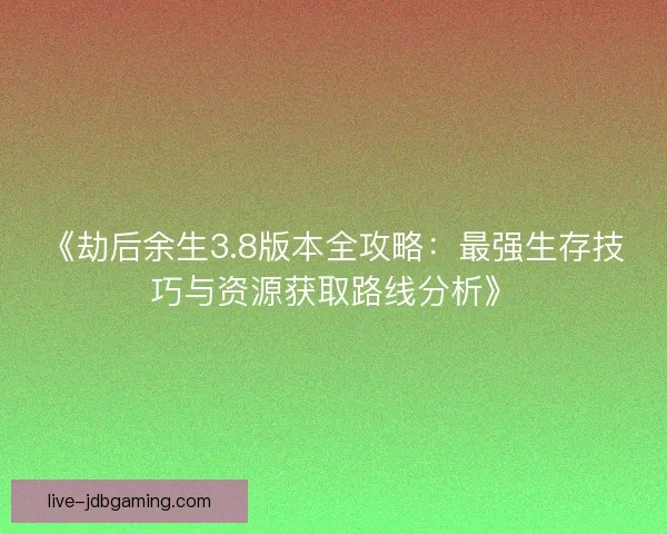 《劫后余生3.8版本全攻略：最强生存技巧与资源获取路线分析》