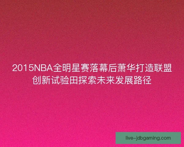 2015NBA全明星赛落幕后萧华打造联盟创新试验田探索未来发展路径 2015NBA全明星赛落幕后萧华打造联盟创新试验田探索未来发展路径