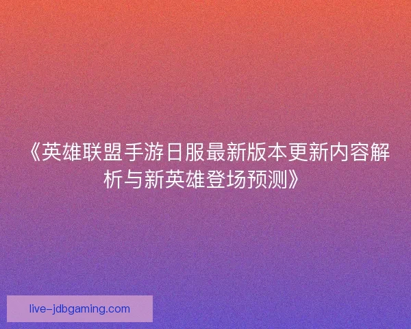 《英雄联盟手游日服最新版本更新内容解析与新英雄登场预测》