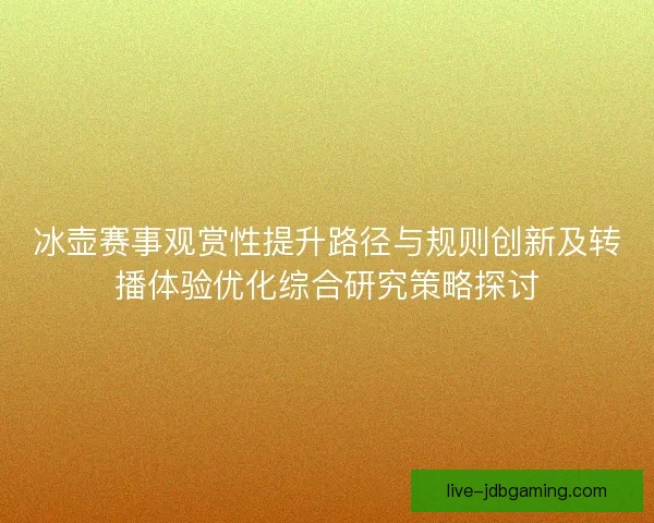 冰壶赛事观赏性提升路径与规则创新及转播体验优化综合研究策略探讨