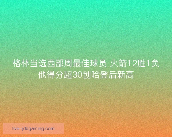 格林当选西部周最佳球员 火箭12胜1负他得分超30创哈登后新高