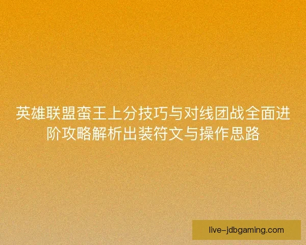 英雄联盟蛮王上分技巧与对线团战全面进阶攻略解析出装符文与操作思路