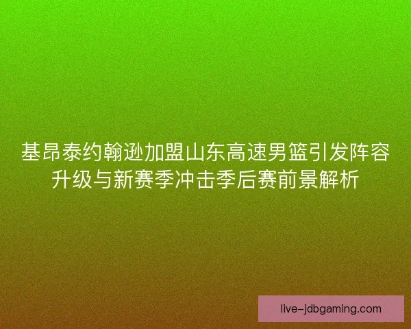 基昂泰约翰逊加盟山东高速男篮引发阵容升级与新赛季冲击季后赛前景解析
