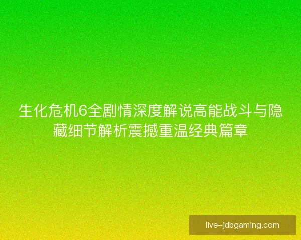 生化危机6全剧情深度解说高能战斗与隐藏细节解析震撼重温经典篇章