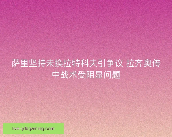 萨里坚持未换拉特科夫引争议 拉齐奥传中战术受阻显问题