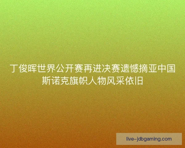 丁俊晖世界公开赛再进决赛遗憾摘亚中国斯诺克旗帜人物风采依旧