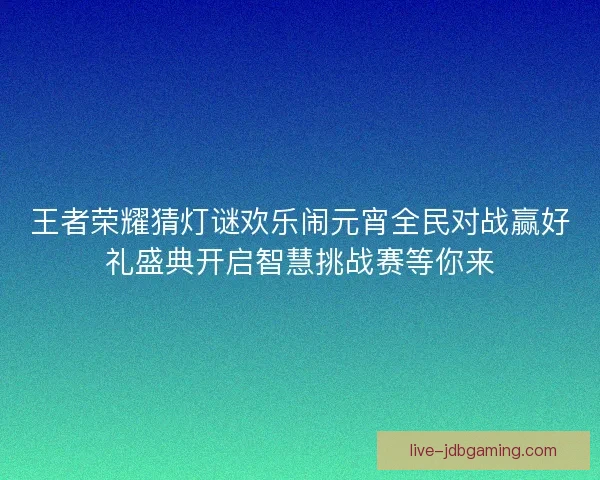王者荣耀猜灯谜欢乐闹元宵全民对战赢好礼盛典开启智慧挑战赛等你来