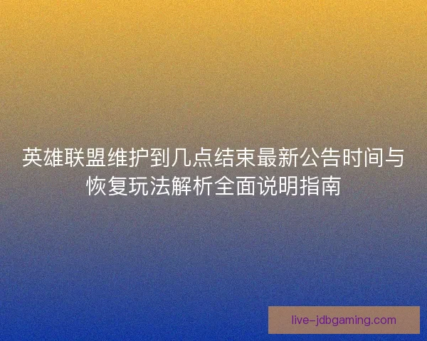 英雄联盟维护到几点结束最新公告时间与恢复玩法解析全面说明指南