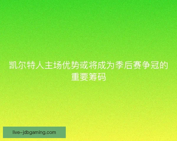 凯尔特人主场优势或将成为季后赛争冠的重要筹码
