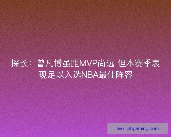 探长：曾凡博虽距MVP尚远 但本赛季表现足以入选NBA最佳阵容